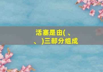 活塞是由( 、 、 )三部分组成